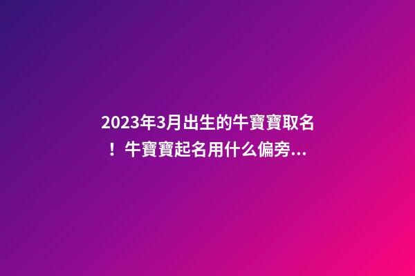 2023年3月出生的牛寶寶取名！牛寶寶起名用什么偏旁？